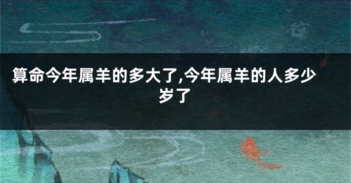 算命今年属羊的多大了,今年属羊的人多少岁了