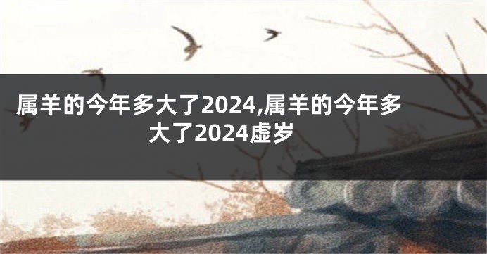 属羊的今年多大了2024,属羊的今年多大了2024虚岁