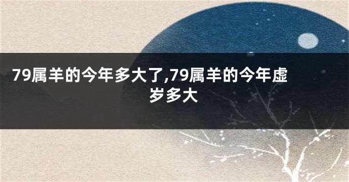 79属羊的今年多大了,79属羊的今年虚岁多大