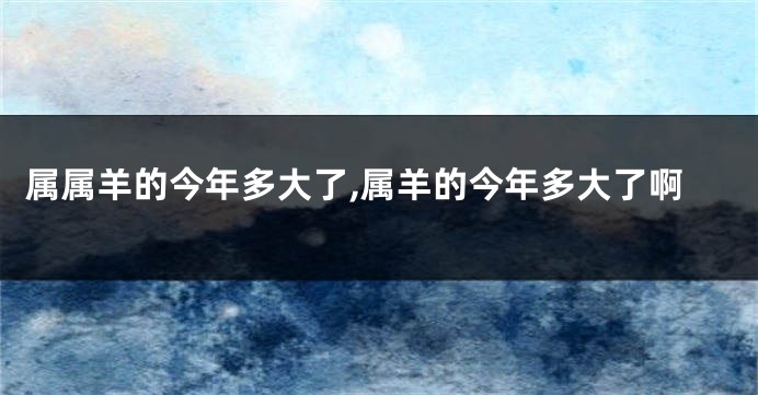 属属羊的今年多大了,属羊的今年多大了啊