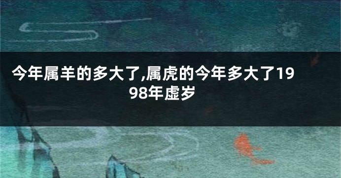 今年属羊的多大了,属虎的今年多大了1998年虚岁