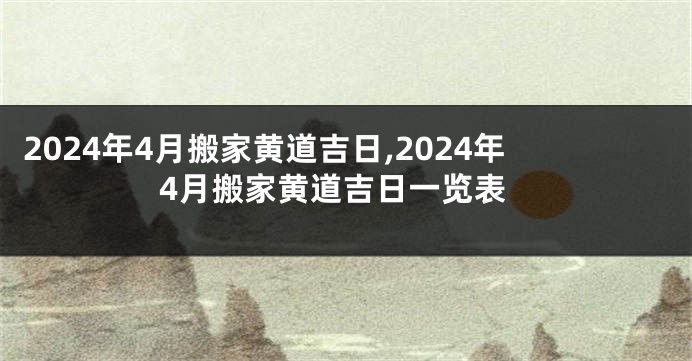 2024年4月搬家黄道吉日,2024年4月搬家黄道吉日一览表