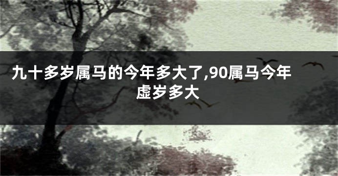 九十多岁属马的今年多大了,90属马今年虚岁多大