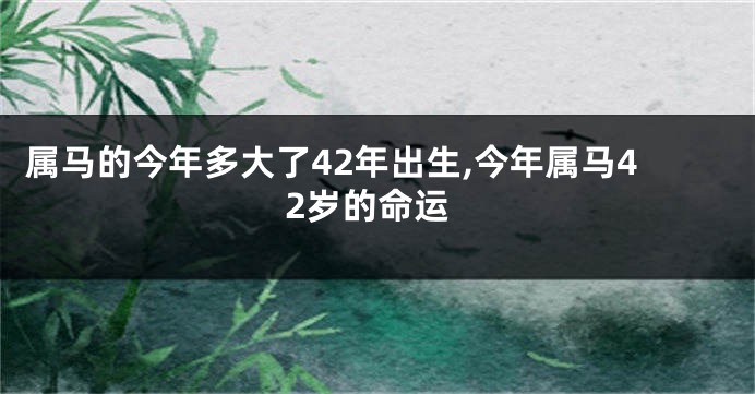 属马的今年多大了42年出生,今年属马42岁的命运