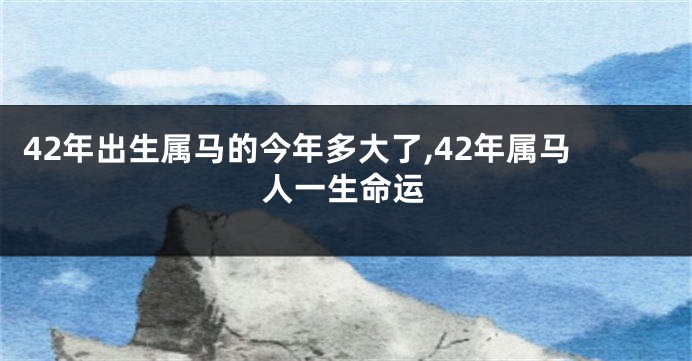 42年出生属马的今年多大了,42年属马人一生命运