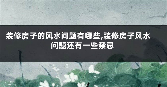 装修房子的风水问题有哪些,装修房子风水问题还有一些禁忌