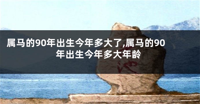 属马的90年出生今年多大了,属马的90年出生今年多大年龄