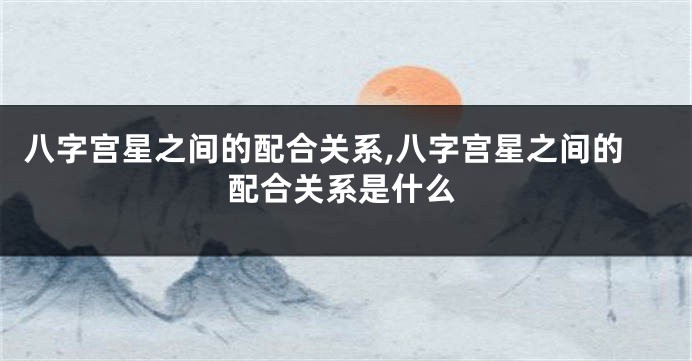 八字宫星之间的配合关系,八字宫星之间的配合关系是什么