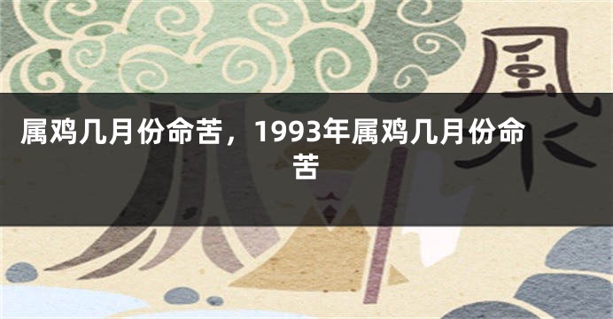 属鸡几月份命苦，1993年属鸡几月份命苦