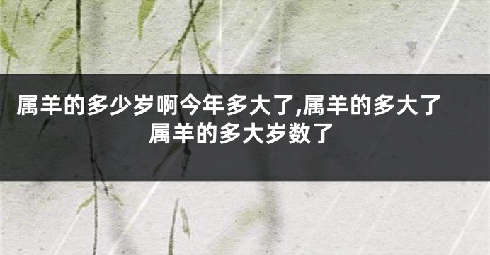 属羊的多少岁啊今年多大了,属羊的多大了属羊的多大岁数了