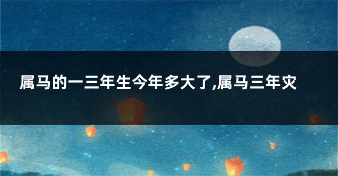 属马的一三年生今年多大了,属马三年灾