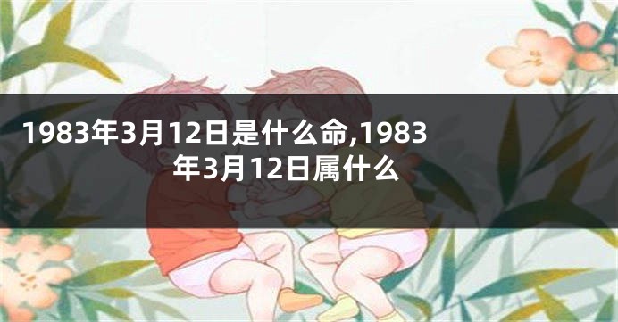 1983年3月12日是什么命,1983年3月12日属什么