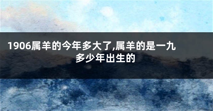 1906属羊的今年多大了,属羊的是一九多少年出生的