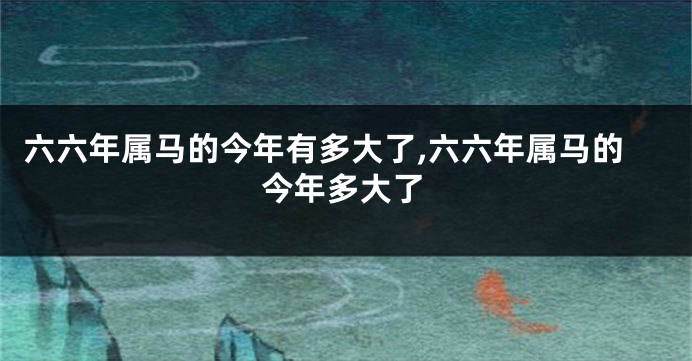 六六年属马的今年有多大了,六六年属马的今年多大了