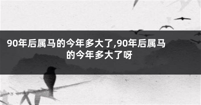 90年后属马的今年多大了,90年后属马的今年多大了呀