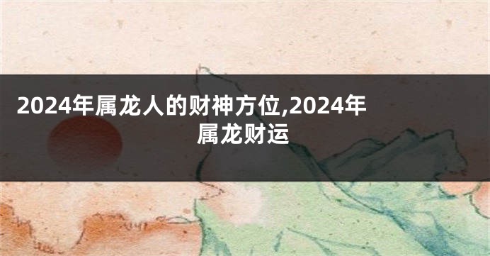 2024年属龙人的财神方位,2024年属龙财运