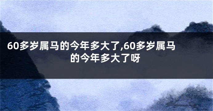 60多岁属马的今年多大了,60多岁属马的今年多大了呀