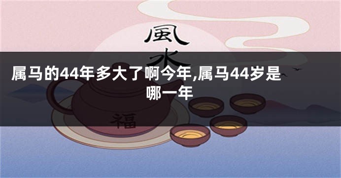 属马的44年多大了啊今年,属马44岁是哪一年