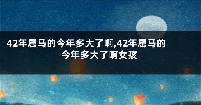 42年属马的今年多大了啊,42年属马的今年多大了啊女孩