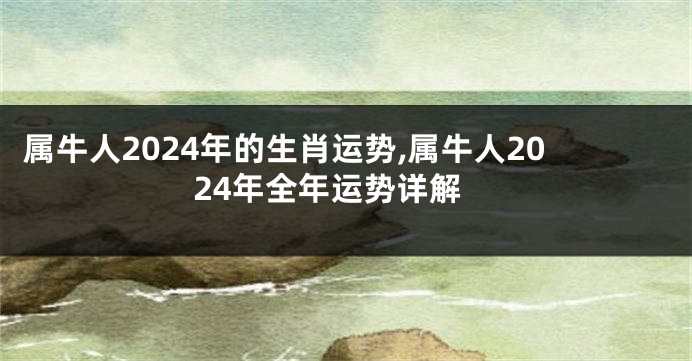 属牛人2024年的生肖运势,属牛人2024年全年运势详解