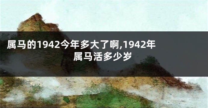 属马的1942今年多大了啊,1942年属马活多少岁