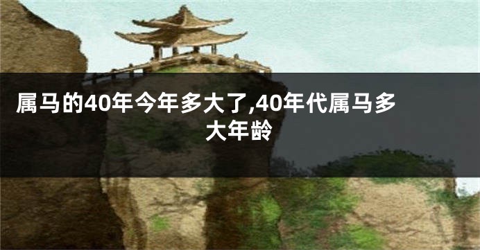 属马的40年今年多大了,40年代属马多大年龄