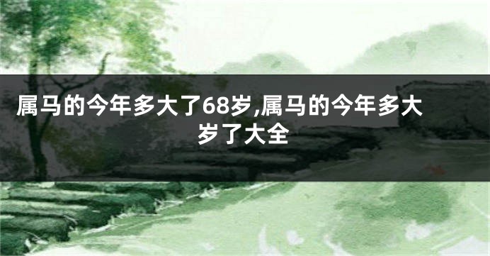 属马的今年多大了68岁,属马的今年多大岁了大全