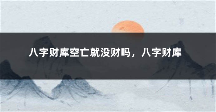 八字财库空亡就没财吗，八字财库