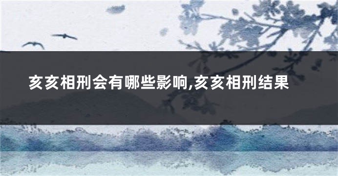 亥亥相刑会有哪些影响,亥亥相刑结果