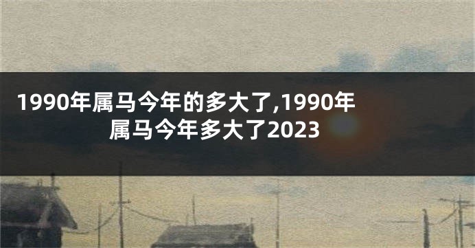 1990年属马今年的多大了,1990年属马今年多大了2023