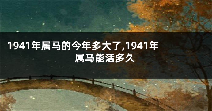 1941年属马的今年多大了,1941年属马能活多久