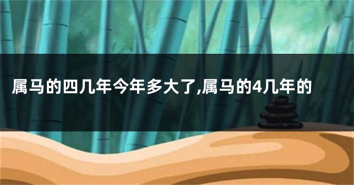 属马的四几年今年多大了,属马的4几年的