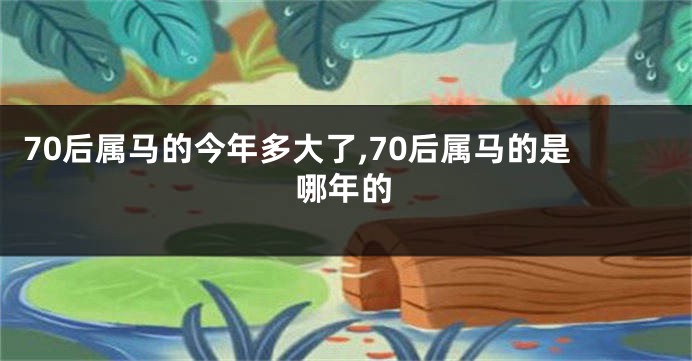 70后属马的今年多大了,70后属马的是哪年的