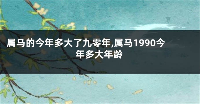 属马的今年多大了九零年,属马1990今年多大年龄