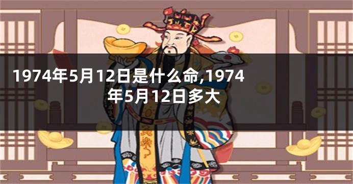 1974年5月12日是什么命,1974年5月12日多大