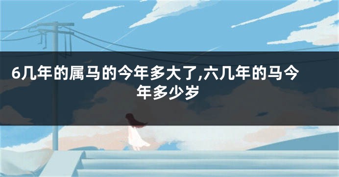 6几年的属马的今年多大了,六几年的马今年多少岁