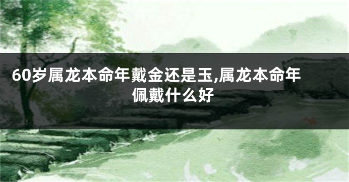 60岁属龙本命年戴金还是玉,属龙本命年佩戴什么好