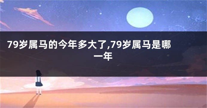 79岁属马的今年多大了,79岁属马是哪一年