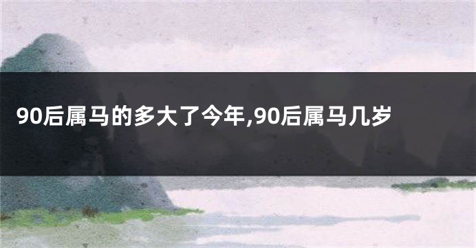 90后属马的多大了今年,90后属马几岁