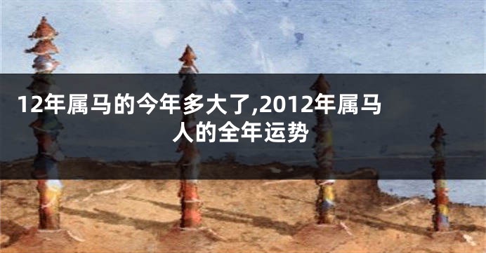 12年属马的今年多大了,2012年属马人的全年运势