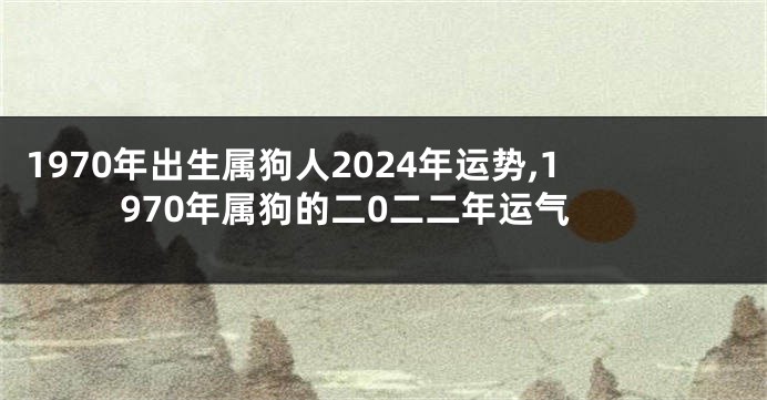 1970年出生属狗人2024年运势,1970年属狗的二0二二年运气