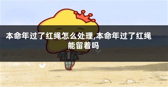 本命年过了红绳怎么处理,本命年过了红绳能留着吗