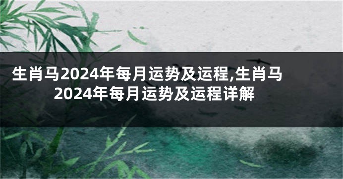 生肖马2024年每月运势及运程,生肖马2024年每月运势及运程详解