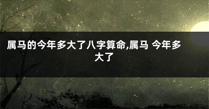 属马的今年多大了八字算命,属马 今年多大了