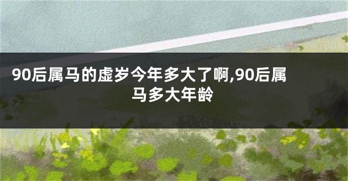 90后属马的虚岁今年多大了啊,90后属马多大年龄