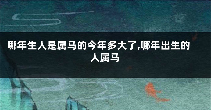 哪年生人是属马的今年多大了,哪年出生的人属马