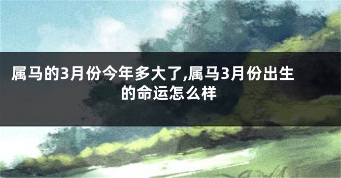 属马的3月份今年多大了,属马3月份出生的命运怎么样