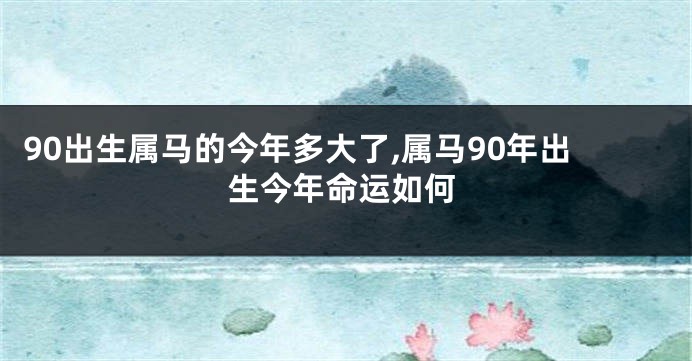 90出生属马的今年多大了,属马90年出生今年命运如何