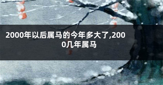 2000年以后属马的今年多大了,2000几年属马