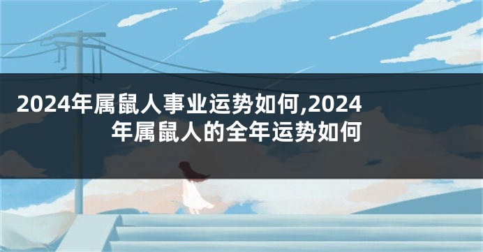 2024年属鼠人事业运势如何,2024年属鼠人的全年运势如何